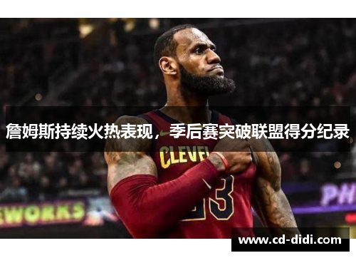 詹姆斯持续火热表现，季后赛突破联盟得分纪录